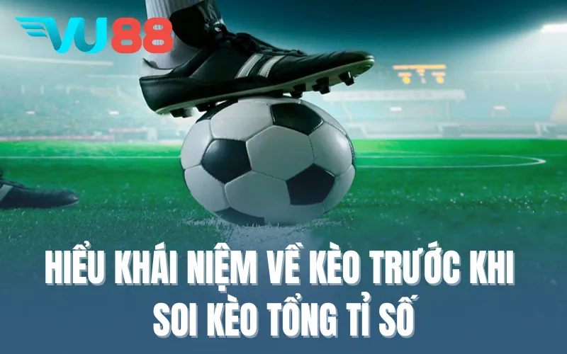 Hiểu khái niệm về kèo trước khi soi kèo tổng tỉ số