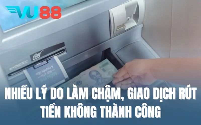Nhiều lý do làm chậm, giao dịch rút tiền không thành công