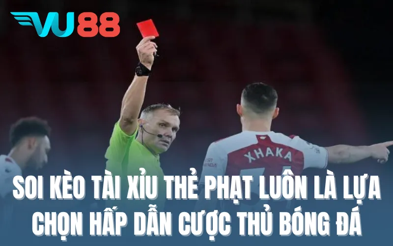 Soi kèo tài xỉu thẻ phạt luôn là lựa chọn hấp dẫn cược thủ bóng đá