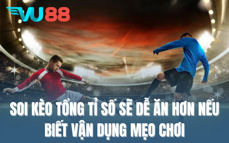 Soi kèo tổng tỉ số sẽ dễ ăn hơn nếu biết vận dụng mẹo chơi