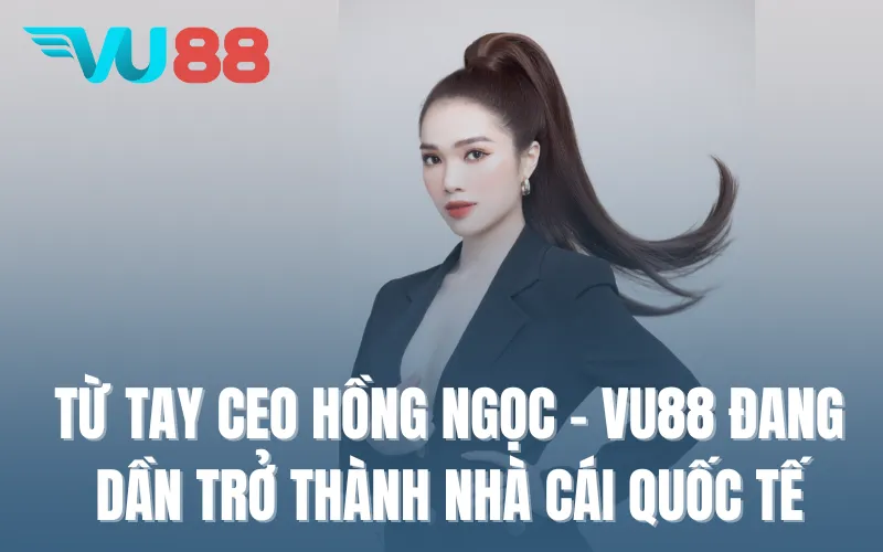 Từ tay CEO Hồng Ngọc - VU88 đang dần trở thành nhà cái quốc tế